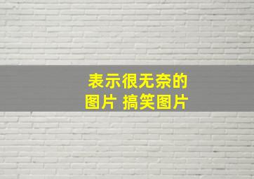 表示很无奈的图片 搞笑图片